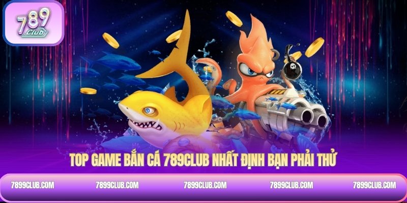 Top Game bắn cá 789Club nhất định bạn phải thử