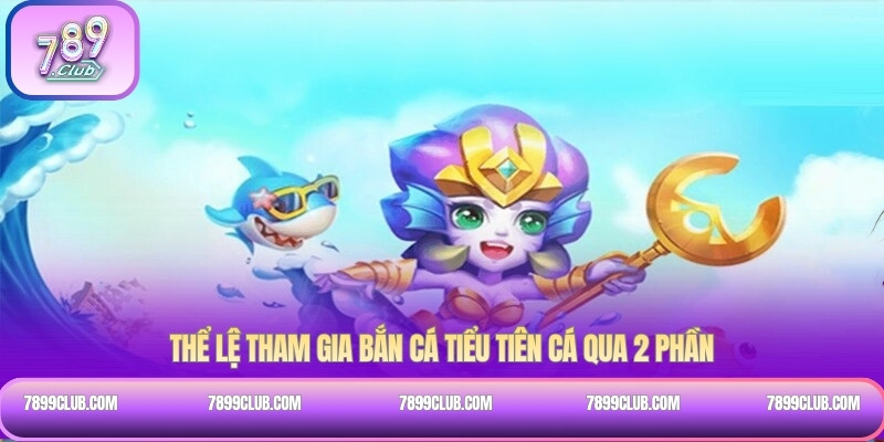 Thể lệ tham gia bắn cá Tiểu Tiên Cá qua 2 phần