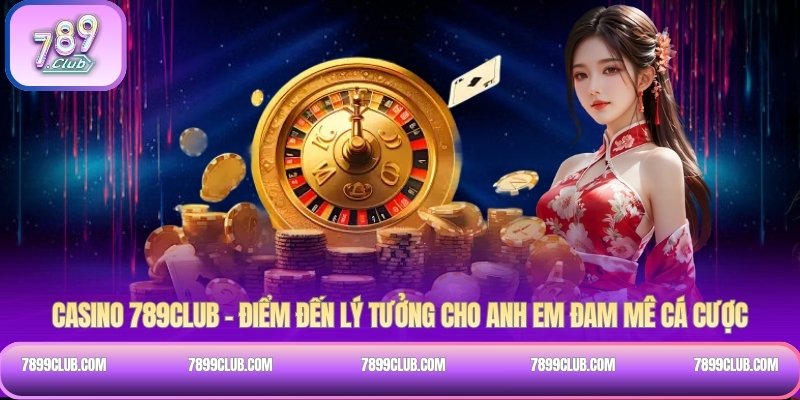 Casino 789Club – Điểm đến lý tưởng cho anh em đam mê cá cược
