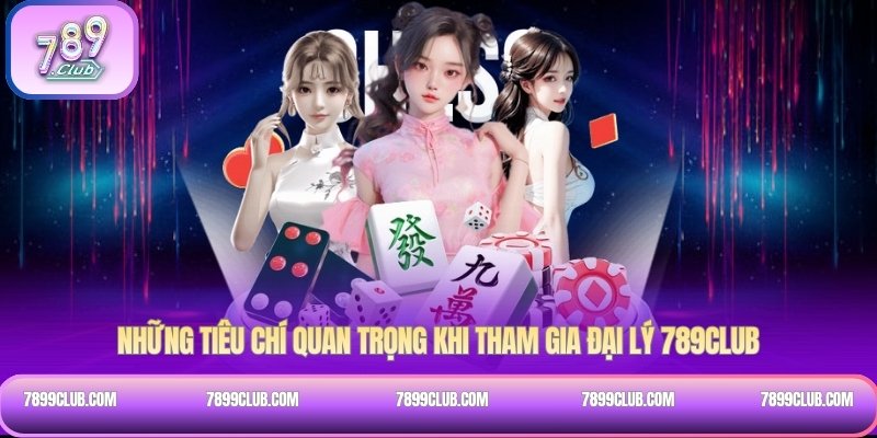Những tiêu chí quan trọng khi tham gia đại lý 789Club