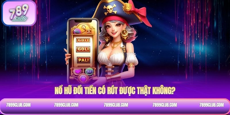 Nổ hũ đổi tiền có rút được thật không?