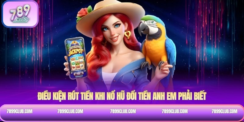 Điều kiện rút tiền khi nổ hũ đổi tiền anh em phải biết